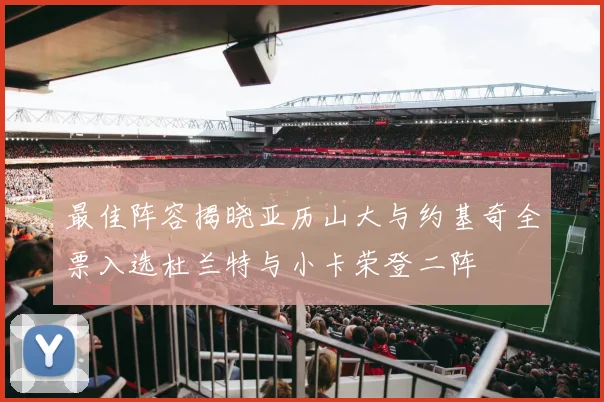 最佳阵容揭晓亚历山大与约基奇全票入选杜兰特与小卡荣登二阵