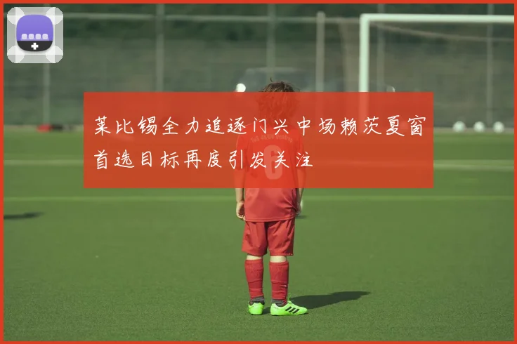 莱比锡全力追逐门兴中场赖茨夏窗首选目标再度引发关注