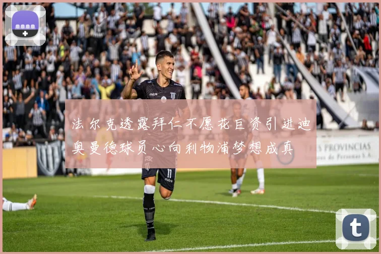 法尔克透露拜仁不愿花巨资引进迪奥曼德球员心向利物浦梦想成真