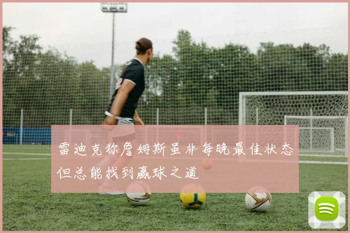 雷迪克称詹姆斯虽非每晚最佳状态但总能找到赢球之道