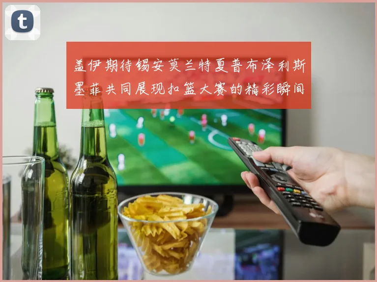盖伊期待锡安莫兰特夏普布泽利斯墨菲共同展现扣篮大赛的精彩瞬间