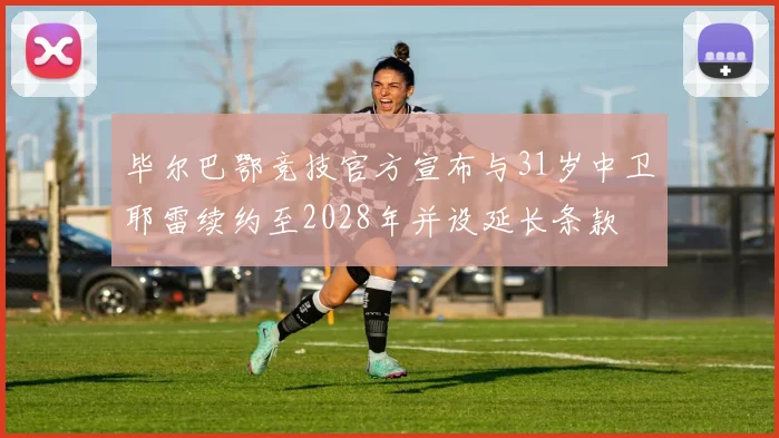 毕尔巴鄂竞技官方宣布与31岁中卫耶雷续约至2028年并设延长条款