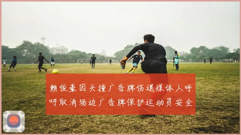 赖俊豪因头撞广告牌伤退媒体人呼吁取消场边广告牌保护运动员安全