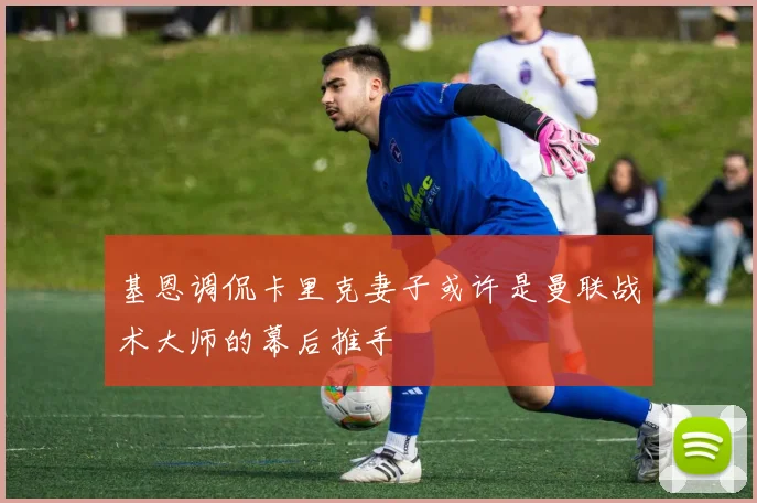 基恩调侃卡里克妻子或许是曼联战术大师的幕后推手
