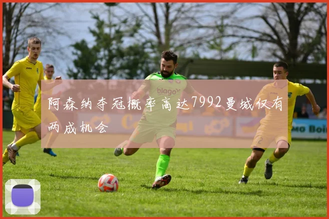 阿森纳夺冠概率高达7992曼城仅有两成机会