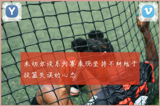 米切尔谈系列赛表现坚持不纠结于投篮失误的心态