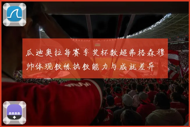 瓜迪奥拉每赛季奖杯数超弗格森穆帅体现教练执教能力与成就差异