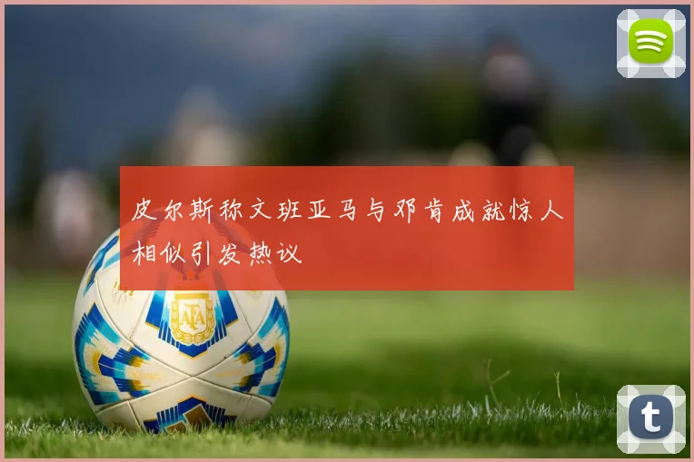 皮尔斯称文班亚马与邓肯成就惊人相似引发热议