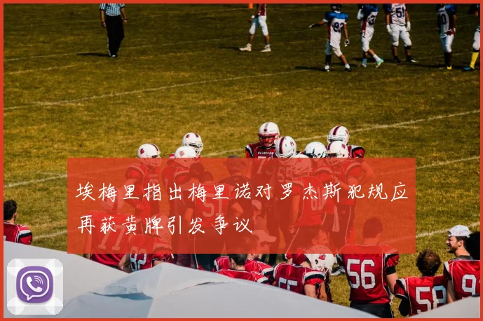埃梅里指出梅里诺对罗杰斯犯规应再获黄牌引发争议