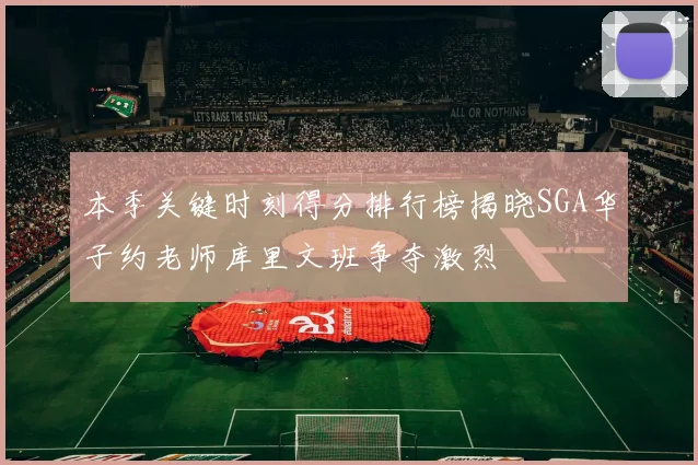 本季关键时刻得分排行榜揭晓SGA华子约老师库里文班争夺激烈