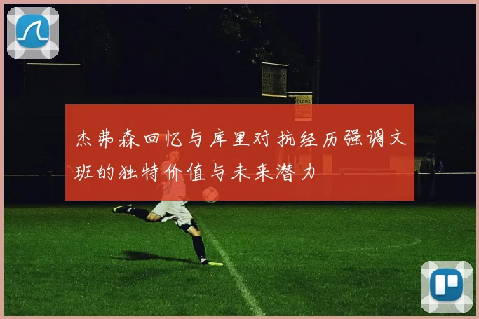 杰弗森回忆与库里对抗经历强调文班的独特价值与未来潜力