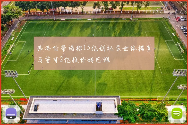 弗洛伦蒂诺称15亿创纪录世体揭皇马曾可2亿报价姆巴佩