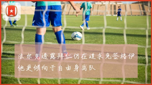 法尔克透露拜仁仍在追求免签格伊他更倾向于自由身离队