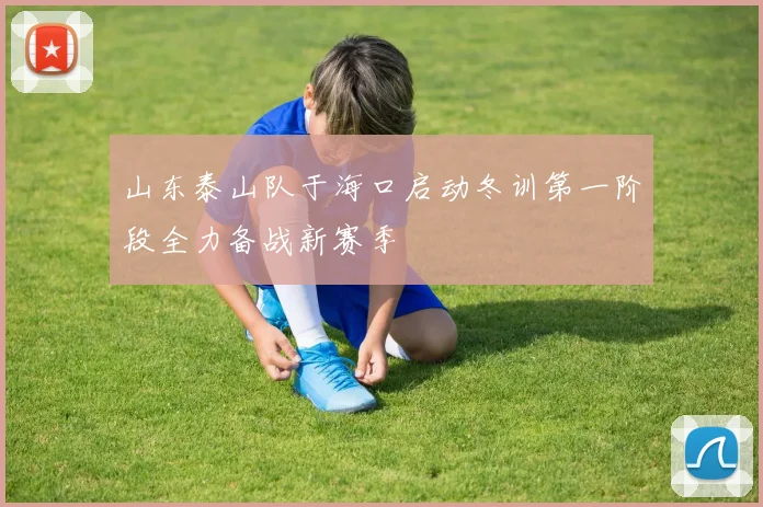 山东泰山队于海口启动冬训第一阶段全力备战新赛季